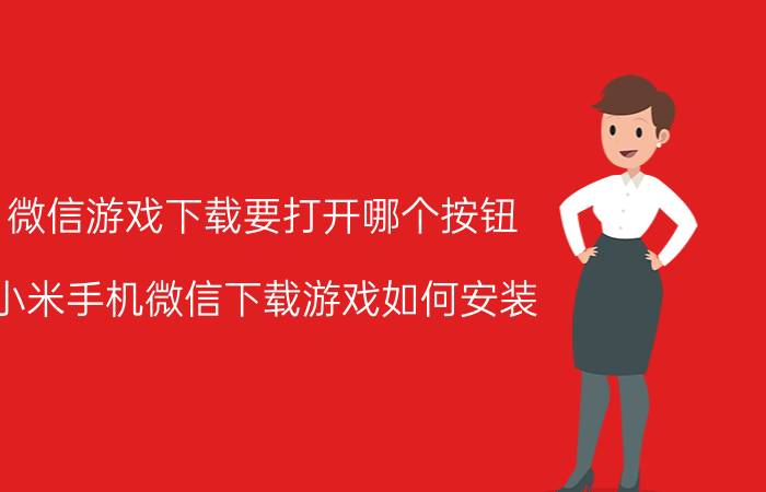 微信游戏下载要打开哪个按钮 小米手机微信下载游戏如何安装？